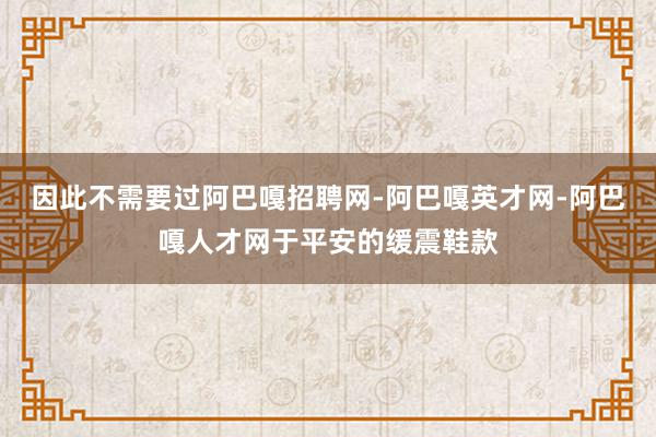 因此不需要过阿巴嘎招聘网-阿巴嘎英才网-阿巴嘎人才网于平安的缓震鞋款