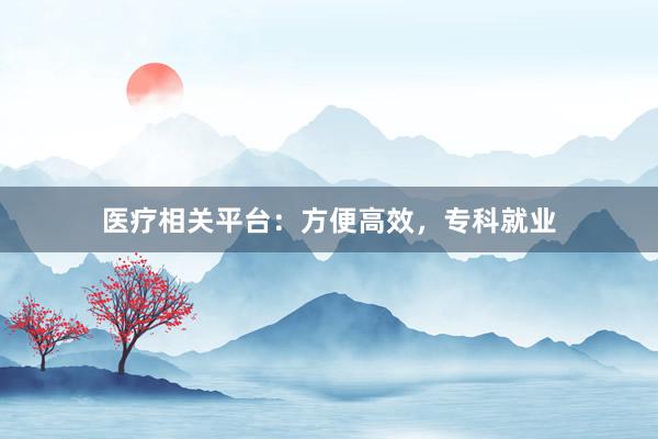 医疗相关平台：方便高效，专科就业