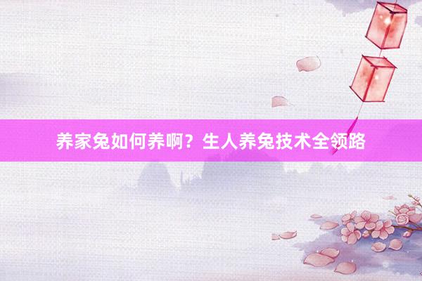养家兔如何养啊？生人养兔技术全领路